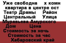 Уже свободна 2- х комн квартира в центре ост Театр Драмы  › Район ­ Центральный  › Улица ­ Муравьева Амурского  › Дом ­ 25 › Цена ­ 1 600 › Стоимость за ночь ­ 1 600 › Стоимость за час ­ 100 - Хабаровский край, Хабаровск г. Недвижимость » Квартиры аренда посуточно   . Хабаровский край,Хабаровск г.